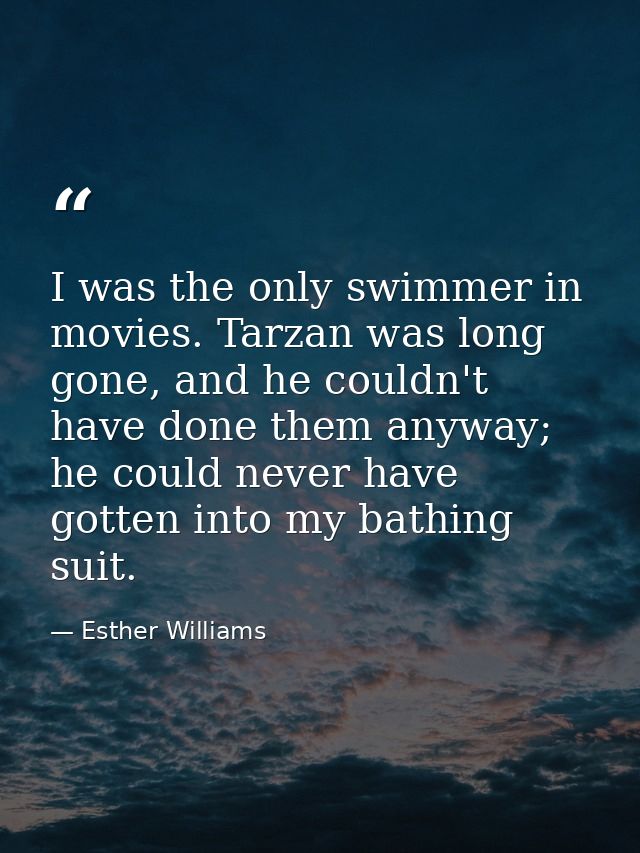 I was the only swimmer in movies. Tarzan was long gone, and he couldn't have done them anyway; he could never have gotte — Esther Williams