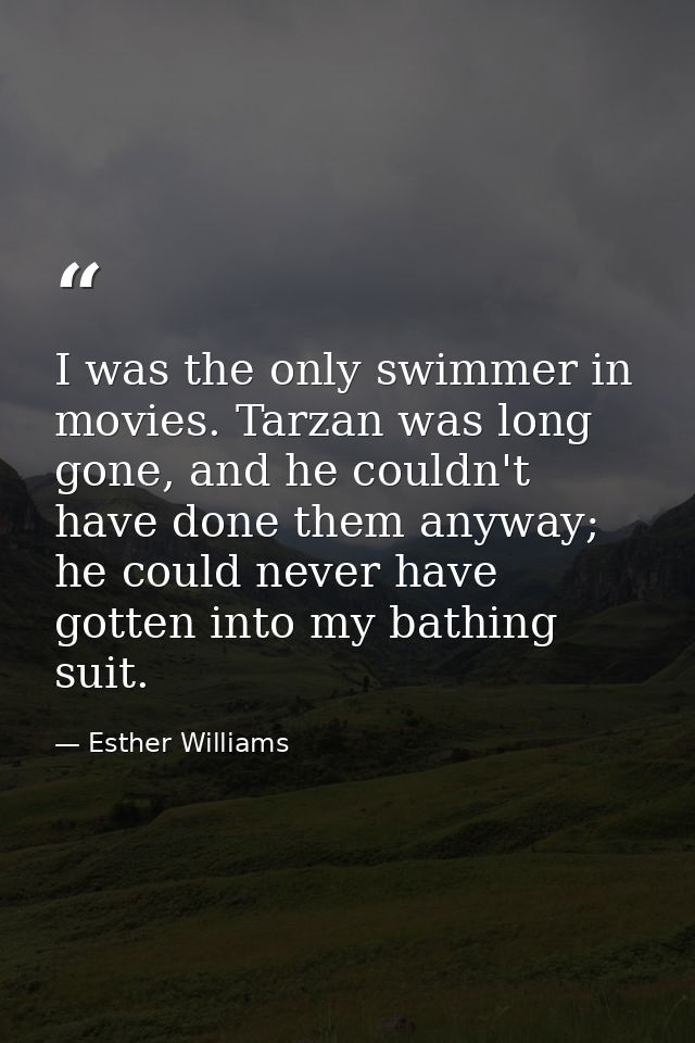 I was the only swimmer in movies. Tarzan was long gone, and he couldn't have done them anyway; he could never have gotte — Esther Williams