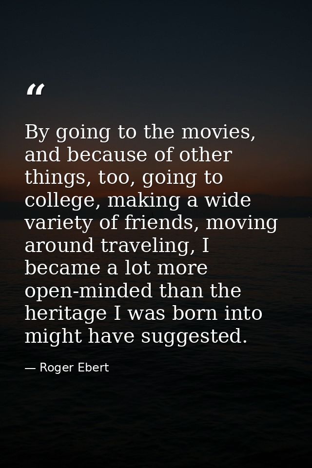By going to the movies, and because of other things, too, going to college, making a wide variety of friends, moving aro — Roger Ebert