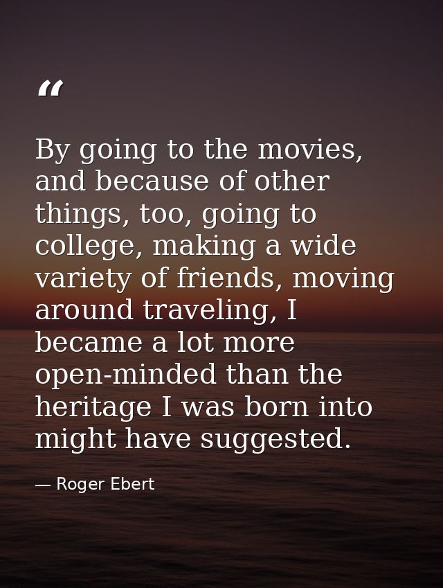 By going to the movies, and because of other things, too, going to college, making a wide variety of friends, moving aro — Roger Ebert