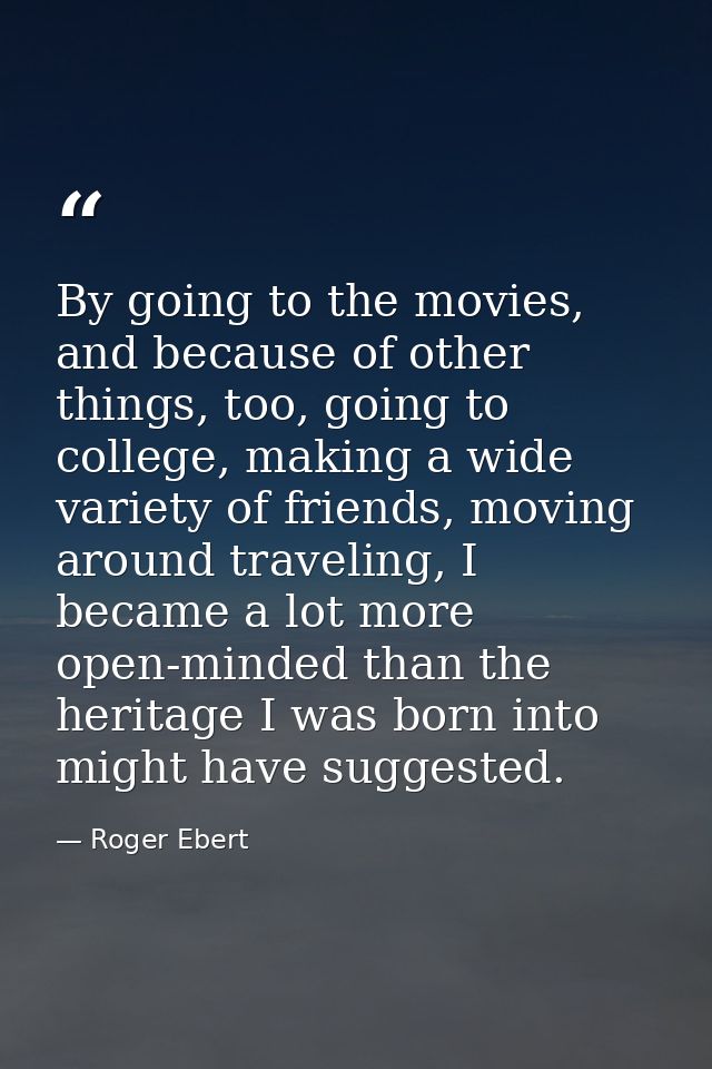 By going to the movies, and because of other things, too, going to college, making a wide variety of friends, moving aro — Roger Ebert