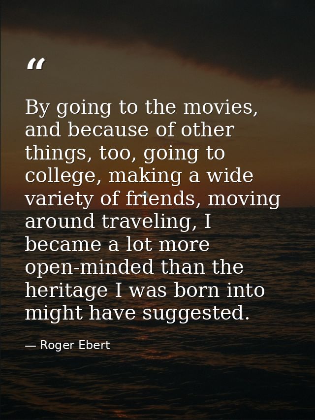By going to the movies, and because of other things, too, going to college, making a wide variety of friends, moving aro — Roger Ebert