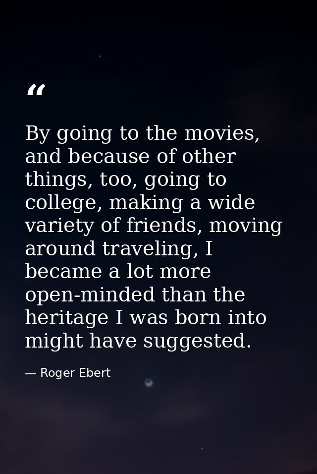 By going to the movies, and because of other things, too, going to college, making a wide variety of friends, moving aro — Roger Ebert