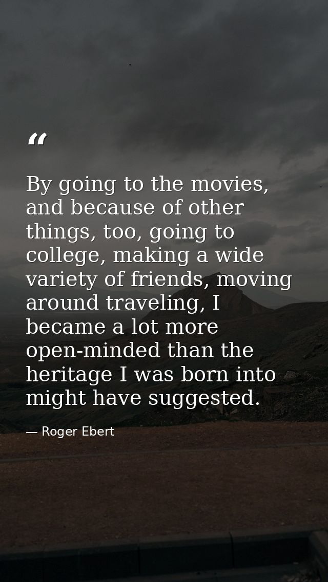 By going to the movies, and because of other things, too, going to college, making a wide variety of friends, moving aro — Roger Ebert
