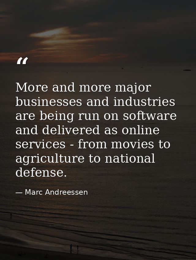 More and more major businesses and industries are being run on software and delivered as online services - from movies t — Marc Andreessen