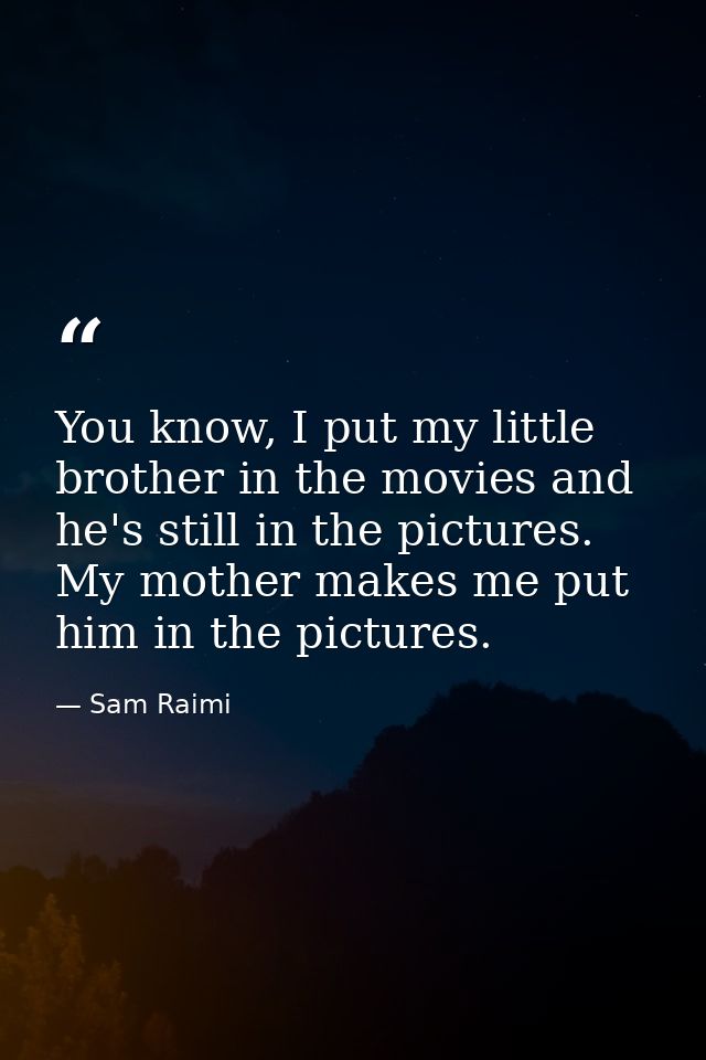 You know, I put my little brother in the movies and he's still in the pictures. My mother makes me put him in the pictur — Sam Raimi