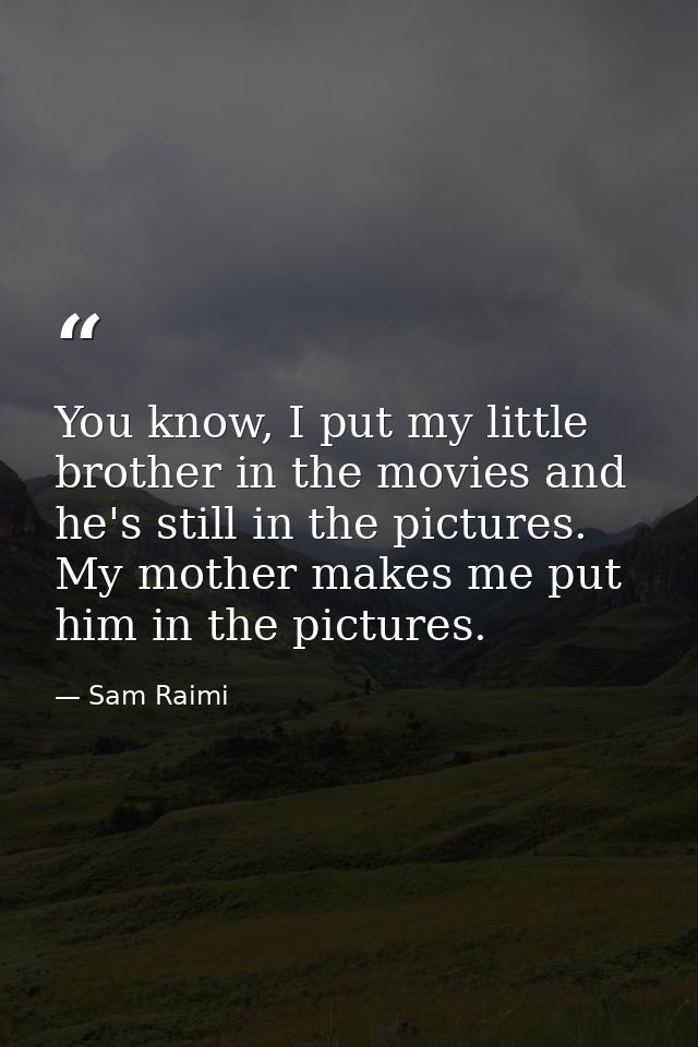 You know, I put my little brother in the movies and he's still in the pictures. My mother makes me put him in the pictur — Sam Raimi