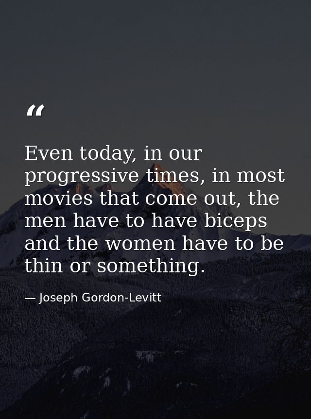 Even today, in our progressive times, in most movies that come out, the men have to have biceps and the women have to be — Joseph Gordon-Levitt