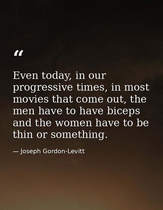 Even today, in our progressive times, in most movies that come out, the men have to have biceps and the women have to be — Joseph Gordon-Levitt