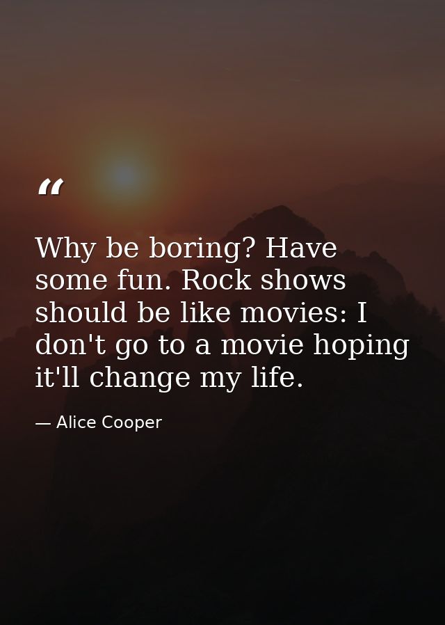 Why be boring? Have some fun. Rock shows should be like movies: I don't go to a movie hoping it'll change my life. — Alice Cooper