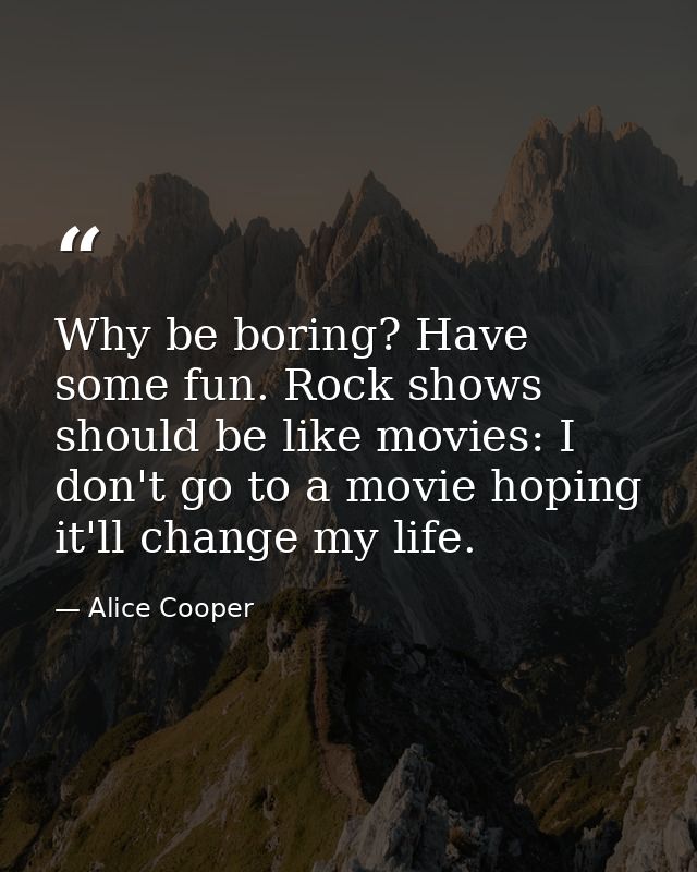Why be boring? Have some fun. Rock shows should be like movies: I don't go to a movie hoping it'll change my life. — Alice Cooper