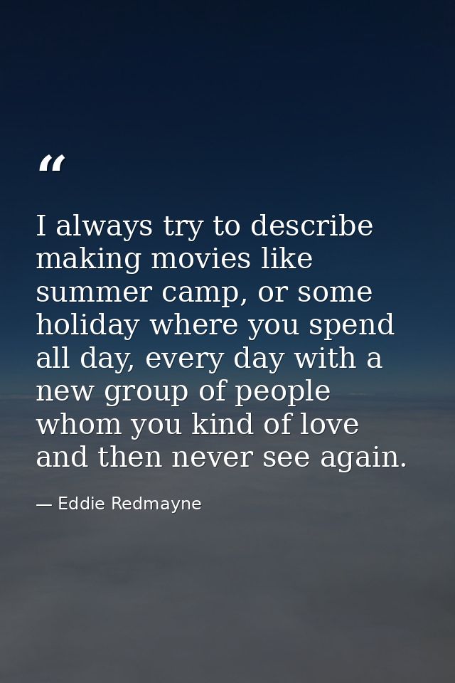 I always try to describe making movies like summer camp, or some holiday where you spend all day, every day with a new g — Eddie Redmayne