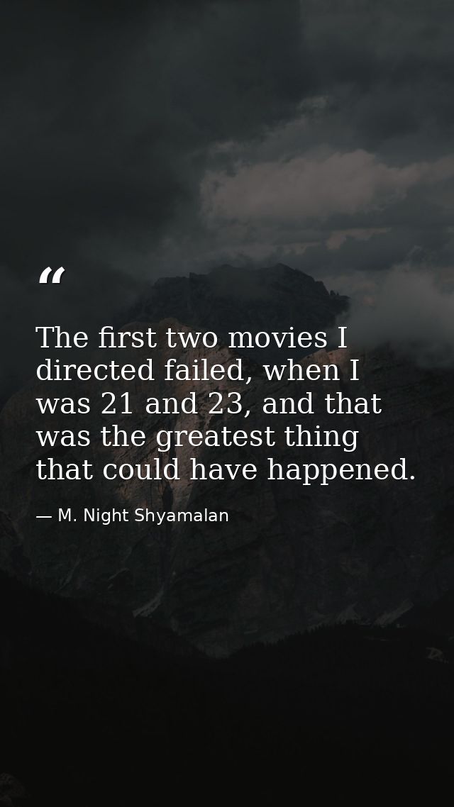 The first two movies I directed failed, when I was 21 and 23, and that was the greatest thing that could have happened. — M. Night Shyamalan