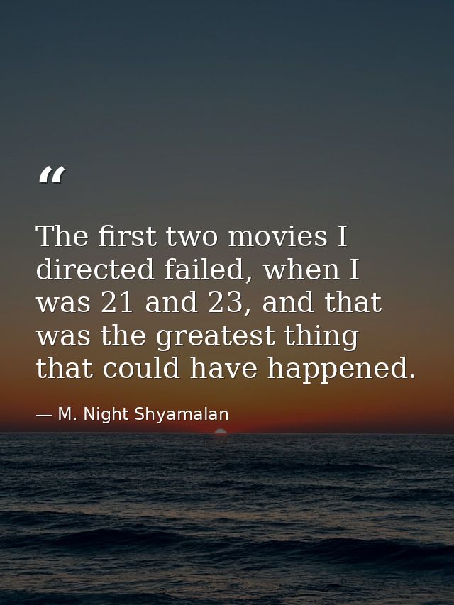 The first two movies I directed failed, when I was 21 and 23, and that was the greatest thing that could have happened. — M. Night Shyamalan