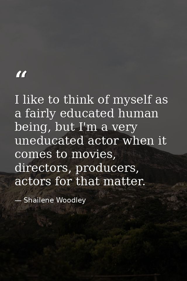 I like to think of myself as a fairly educated human being, but I'm a very uneducated actor when it comes to movies, dir — Shailene Woodley