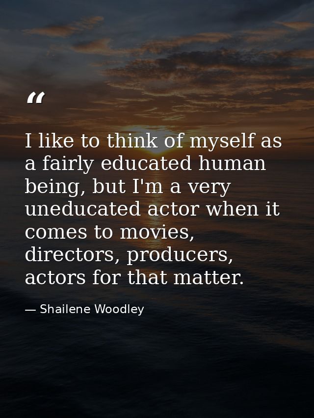 I like to think of myself as a fairly educated human being, but I'm a very uneducated actor when it comes to movies, dir — Shailene Woodley