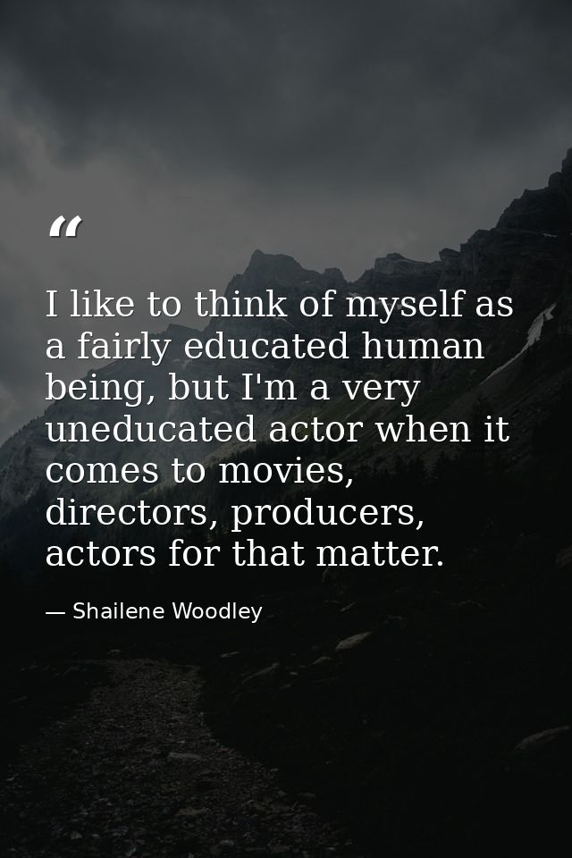 I like to think of myself as a fairly educated human being, but I'm a very uneducated actor when it comes to movies, dir — Shailene Woodley