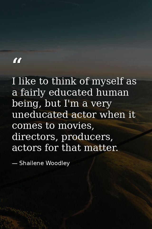 I like to think of myself as a fairly educated human being, but I'm a very uneducated actor when it comes to movies, dir — Shailene Woodley