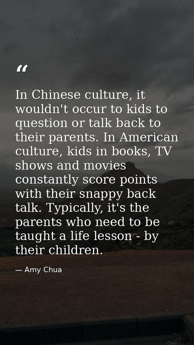 In Chinese culture, it wouldn't occur to kids to question or talk back to their parents. In American culture, kids in bo — Amy Chua