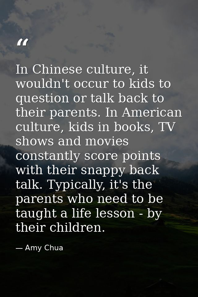 In Chinese culture, it wouldn't occur to kids to question or talk back to their parents. In American culture, kids in bo — Amy Chua