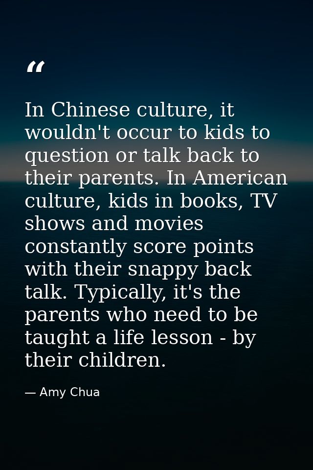 In Chinese culture, it wouldn't occur to kids to question or talk back to their parents. In American culture, kids in bo — Amy Chua