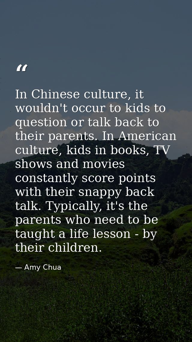 In Chinese culture, it wouldn't occur to kids to question or talk back to their parents. In American culture, kids in bo — Amy Chua
