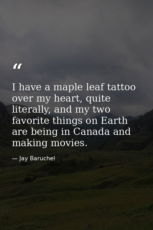 I have a maple leaf tattoo over my heart, quite literally, and my two favorite things on Earth are being in Canada and m — Jay Baruchel