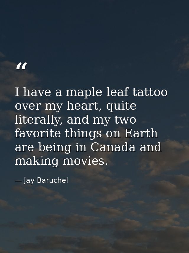 I have a maple leaf tattoo over my heart, quite literally, and my two favorite things on Earth are being in Canada and m — Jay Baruchel