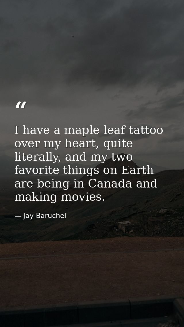 I have a maple leaf tattoo over my heart, quite literally, and my two favorite things on Earth are being in Canada and m — Jay Baruchel