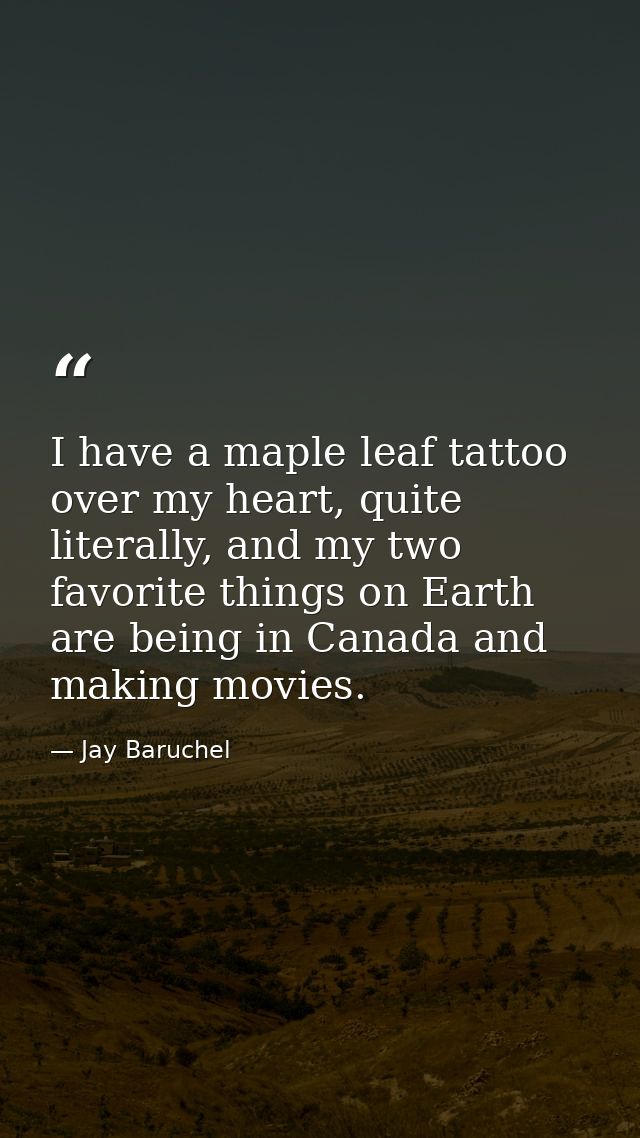 I have a maple leaf tattoo over my heart, quite literally, and my two favorite things on Earth are being in Canada and m — Jay Baruchel