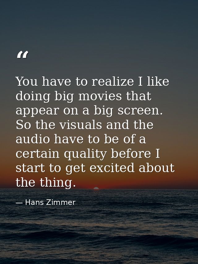 You have to realize I like doing big movies that appear on a big screen. So the visuals and the audio have to be of a ce — Hans Zimmer
