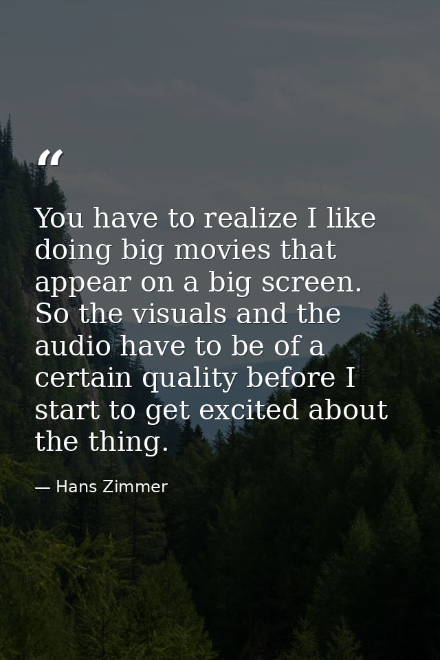 You have to realize I like doing big movies that appear on a big screen. So the visuals and the audio have to be of a ce — Hans Zimmer