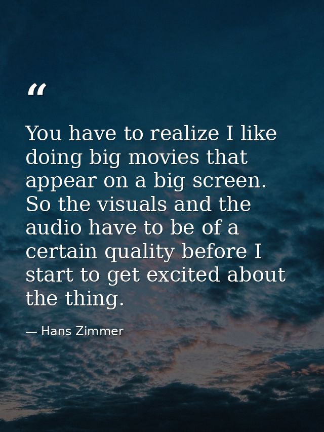 You have to realize I like doing big movies that appear on a big screen. So the visuals and the audio have to be of a ce — Hans Zimmer