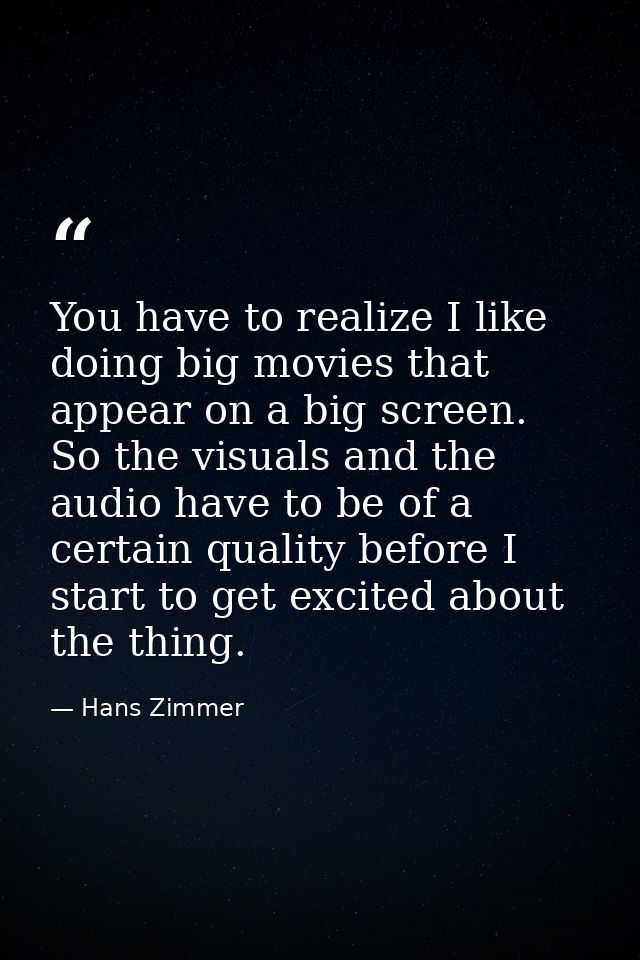You have to realize I like doing big movies that appear on a big screen. So the visuals and the audio have to be of a ce — Hans Zimmer