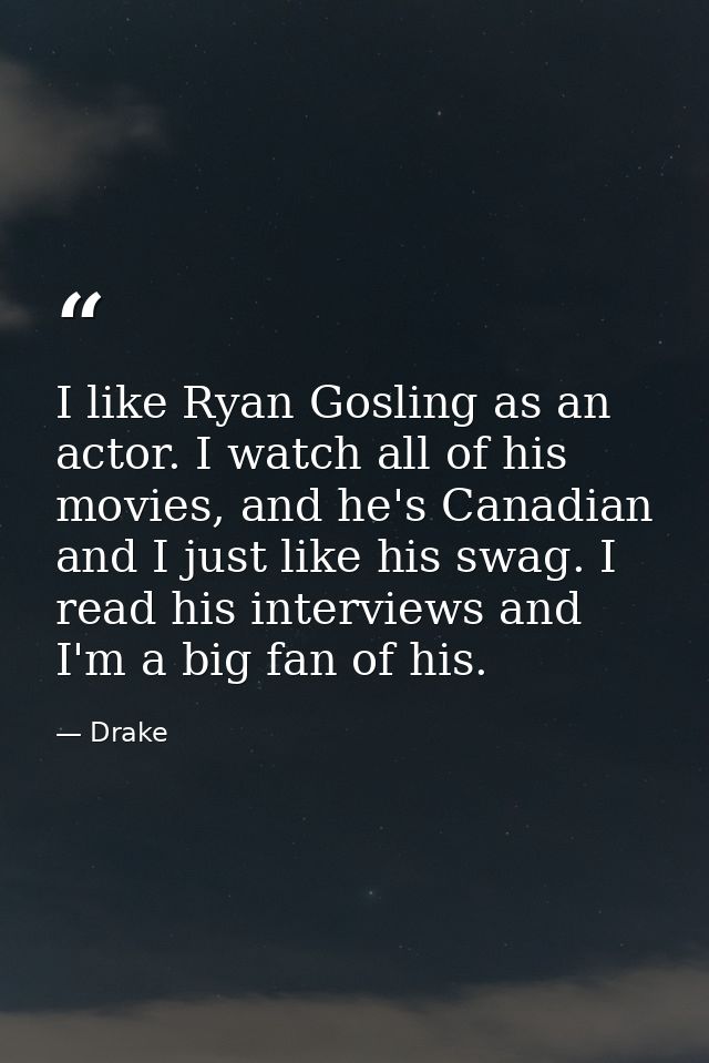 I like Ryan Gosling as an actor. I watch all of his movies, and he's Canadian and I just like his swag. I read his inter — Drake