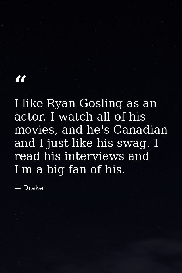 I like Ryan Gosling as an actor. I watch all of his movies, and he's Canadian and I just like his swag. I read his inter — Drake
