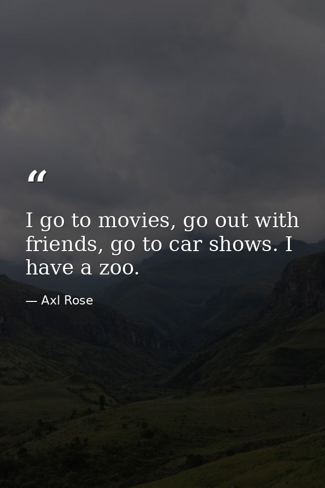 I go to movies, go out with friends, go to car shows. I have a zoo. — Axl Rose