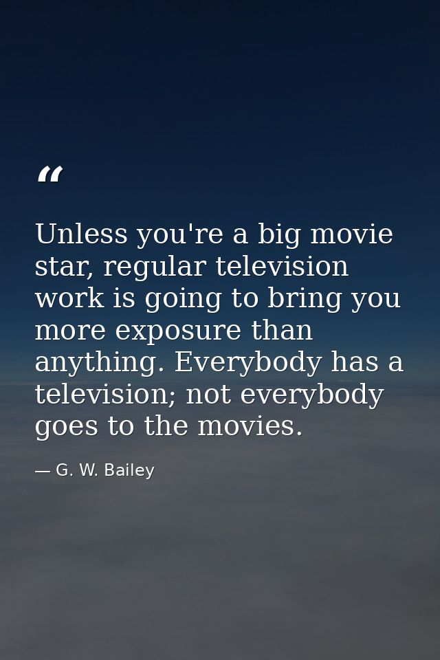 Unless you're a big movie star, regular television work is going to bring you more exposure than anything. Everybody has — G. W. Bailey