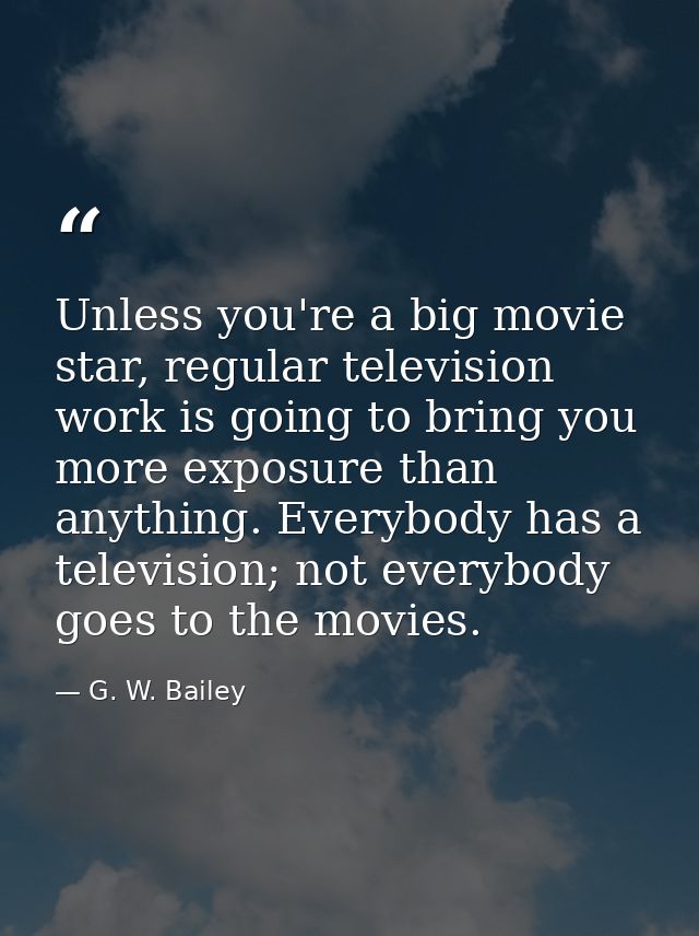 Unless you're a big movie star, regular television work is going to bring you more exposure than anything. Everybody has — G. W. Bailey