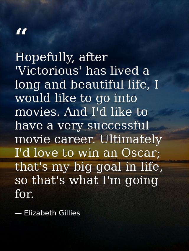 Hopefully, after 'Victorious' has lived a long and beautiful life, I would like to go into movies. And I'd like to have  — Elizabeth Gillies