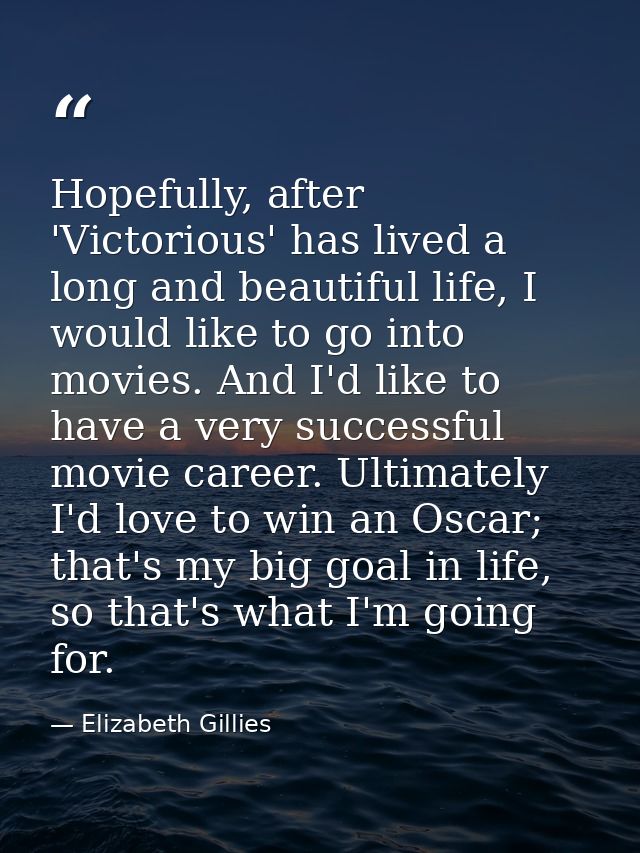 Hopefully, after 'Victorious' has lived a long and beautiful life, I would like to go into movies. And I'd like to have  — Elizabeth Gillies