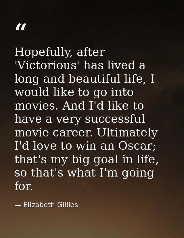 Hopefully, after 'Victorious' has lived a long and beautiful life, I would like to go into movies. And I'd like to have  — Elizabeth Gillies