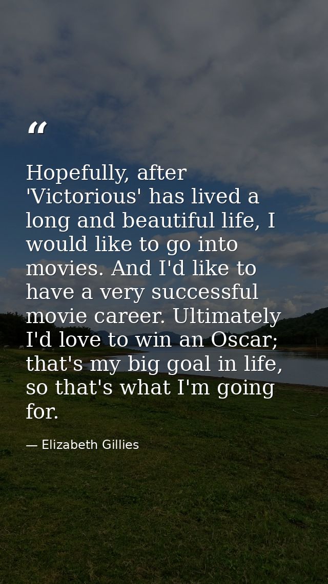 Hopefully, after 'Victorious' has lived a long and beautiful life, I would like to go into movies. And I'd like to have  — Elizabeth Gillies