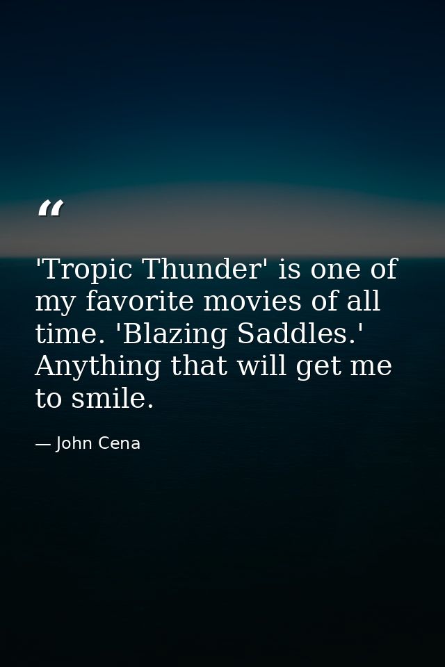 'Tropic Thunder' is one of my favorite movies of all time. 'Blazing Saddles.' Anything that will get me to smile. — John Cena
