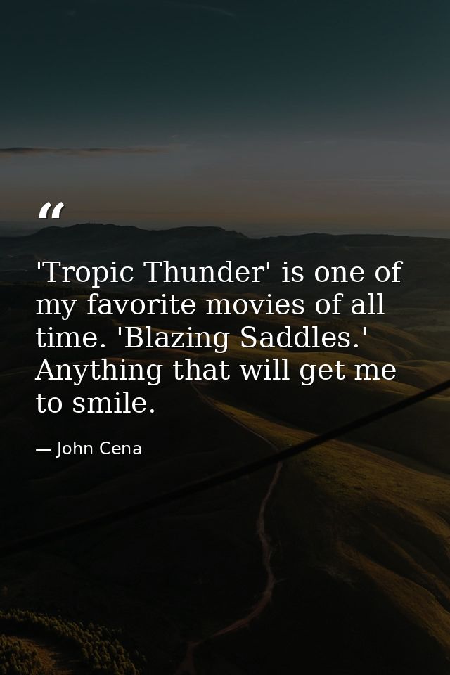 'Tropic Thunder' is one of my favorite movies of all time. 'Blazing Saddles.' Anything that will get me to smile. — John Cena