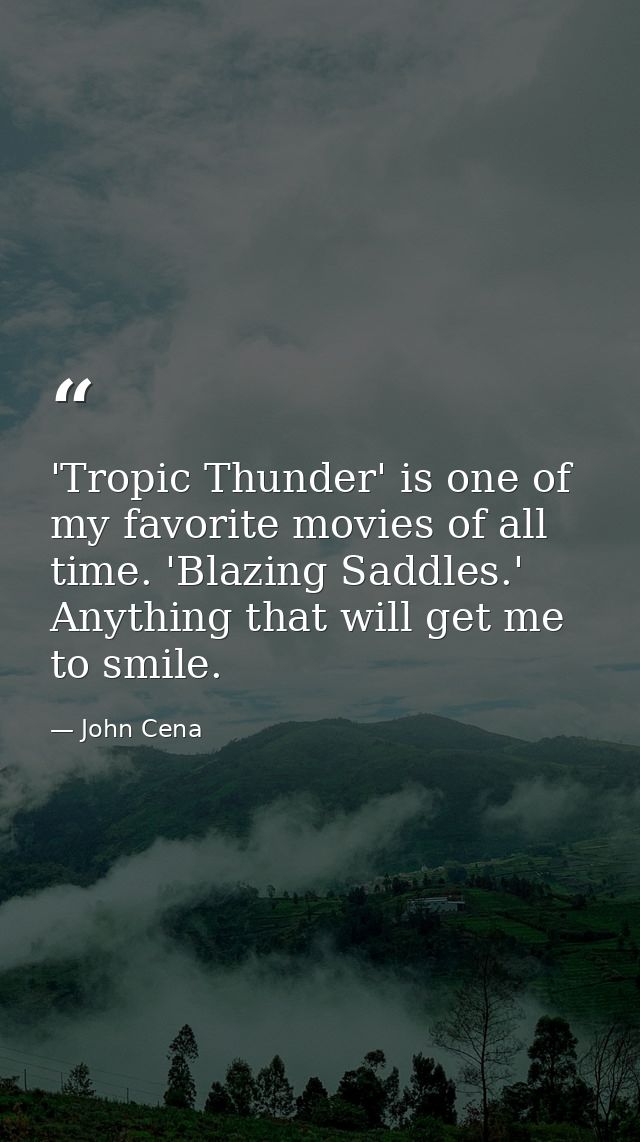 'Tropic Thunder' is one of my favorite movies of all time. 'Blazing Saddles.' Anything that will get me to smile. — John Cena