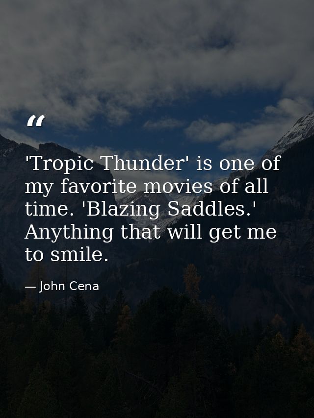 'Tropic Thunder' is one of my favorite movies of all time. 'Blazing Saddles.' Anything that will get me to smile. — John Cena