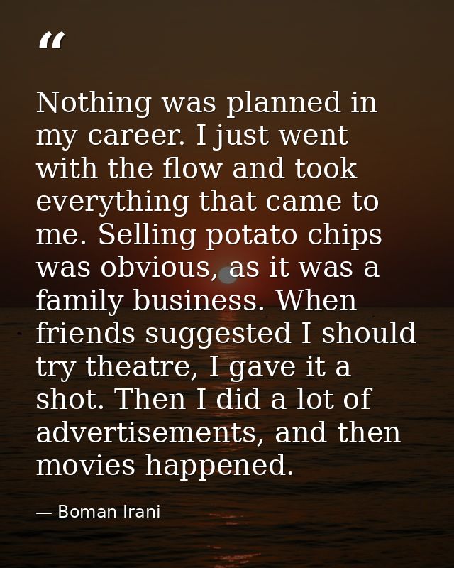 Nothing was planned in my career. I just went with the flow and took everything that came to me. Selling potato chips wa — Boman Irani