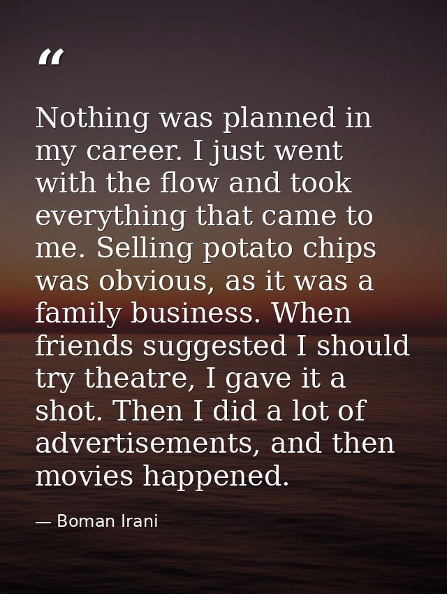 Nothing was planned in my career. I just went with the flow and took everything that came to me. Selling potato chips wa — Boman Irani