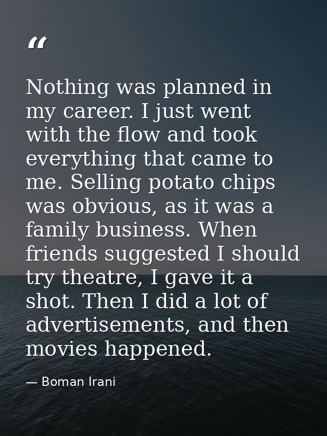 Nothing was planned in my career. I just went with the flow and took everything that came to me. Selling potato chips wa — Boman Irani
